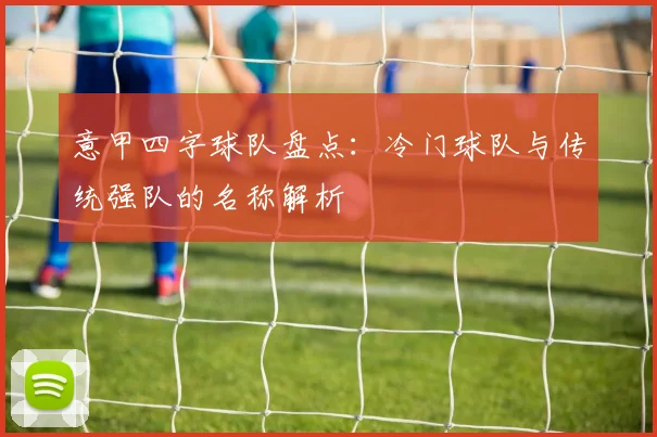意甲四字球队盘点：冷门球队与传统强队的名称解析