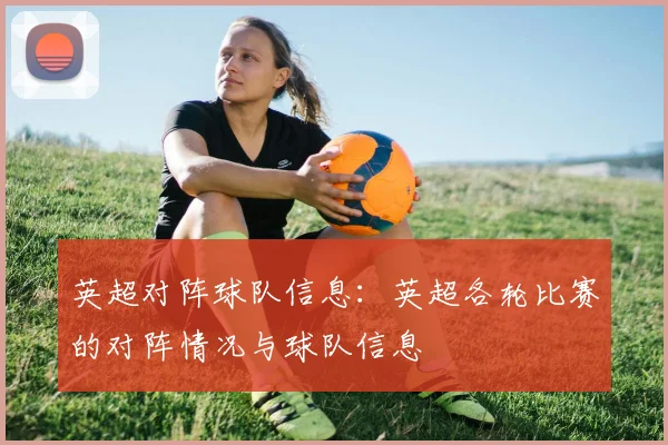 英超对阵球队信息：英超各轮比赛的对阵情况与球队信息