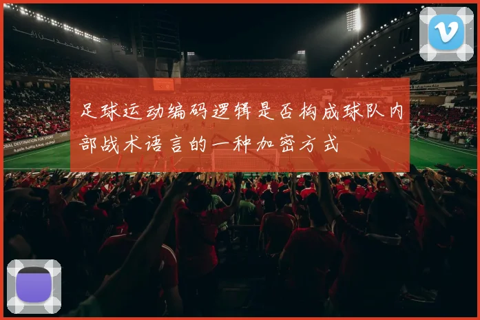 足球运动编码逻辑是否构成球队内部战术语言的一种加密方式