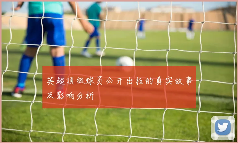 英超顶级球员公开出柜的真实故事及影响分析