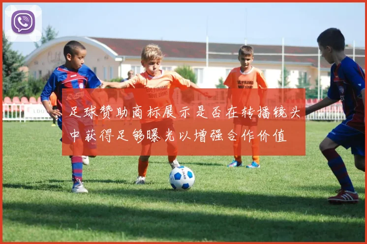 足球赞助商标展示是否在转播镜头中获得足够曝光以增强合作价值