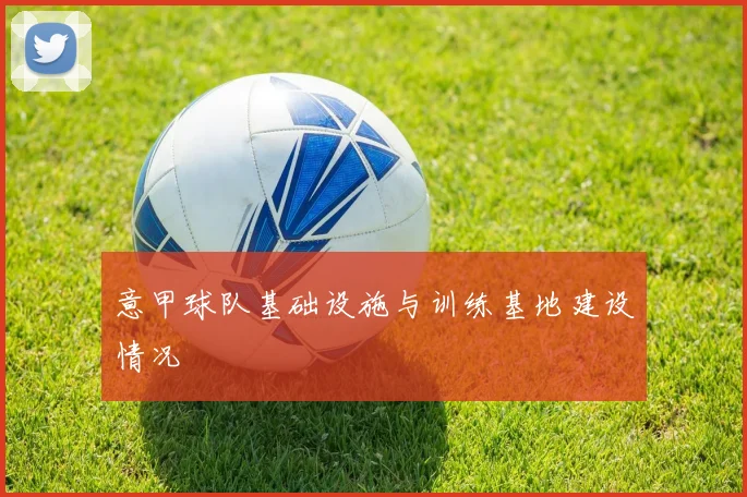 意甲球队基础设施与训练基地建设情况