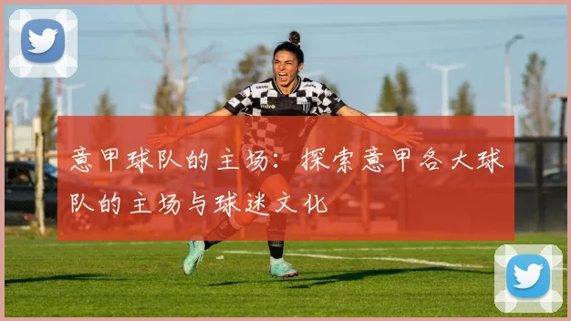 意甲球队的主场：探索意甲各大球队的主场与球迷文化